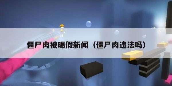 僵尸肉被曝假新闻（僵尸肉违法吗）