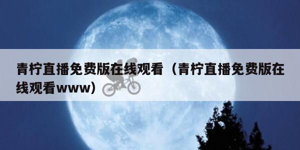 青柠直播免费版在线观看（青柠直播免费版在线观看www）