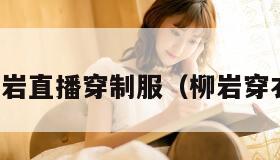 柳岩直播穿制服(柳岩穿衣) 柳岩直播穿制服(柳岩穿衣)