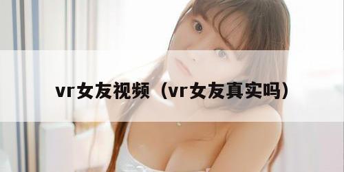 vr女友视频（vr女友真实吗）