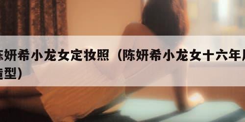 陈妍希小龙女定妆照(陈妍希小龙女十六年后造型) 陈妍希小龙女定妆照(陈妍希小龙女十六年后造型)