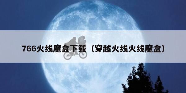 766火线魔盒下载(穿越火线火线魔盒) 766火线魔盒下载(穿越火线火线魔盒)