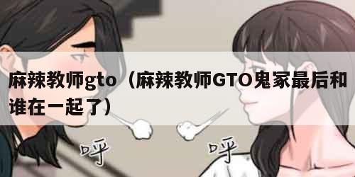 麻辣教师gto(麻辣教师GTO鬼冢最后和谁在一起了) 麻辣教师gto(麻辣教师GTO鬼冢最后和谁在一起了)
