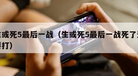 生或死5最后一战(生或死5最后一战死了还要打) 生或死5最后一战(生或死5最后一战死了还要打)