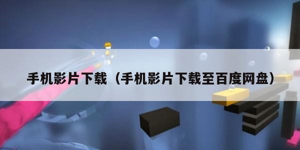 手机影片下载(手机影片下载至百度网盘) 手机影片下载(手机影片下载至百度网盘)