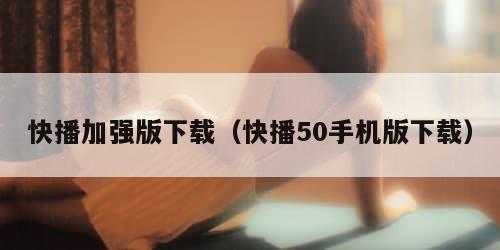 快播加强版下载（快播50手机版下载）