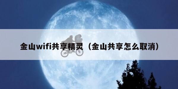 金山wifi共享精灵(金山共享怎么取消) 金山wifi共享精灵(金山共享怎么取消)