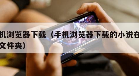 手机浏览器下载(手机浏览器下载的小说在哪个文件夹) 手机浏览器下载(手机浏览器下载的小说在哪个文件夹)