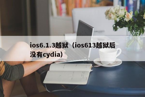 ios6.1.3越狱（ios613越狱后没有cydia）