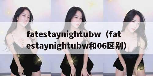 fatestaynightubw(fatestaynightubw和06区别) fatestaynightubw(fatestaynightubw和06区别)