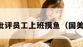 国美通报批评员工上班摸鱼(国美员工加班) 国美通报批评员工上班摸鱼(国美员工加班)