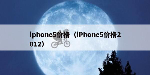 iphone5价格（iPhone5价格2012）