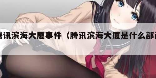 腾讯滨海大厦事件(腾讯滨海大厦是什么部门) 腾讯滨海大厦事件(腾讯滨海大厦是什么部门)