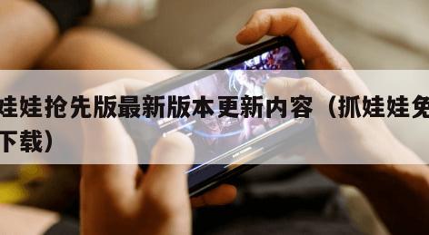 抓娃娃抢先版最新版本更新内容（抓娃娃免费版下载）