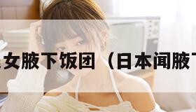 日本美女腋下饭团（日本闻腋下饭团）
