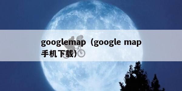 googlemap（google map手机下载）