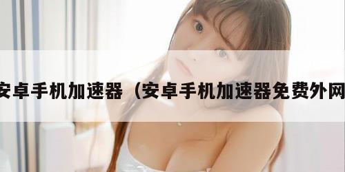 安卓手机加速器（安卓手机加速器免费外网）