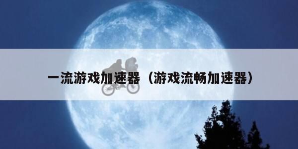 一流游戏加速器（游戏流畅加速器）