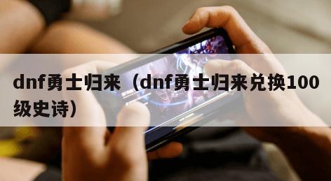 dnf勇士归来（dnf勇士归来兑换100级史诗）