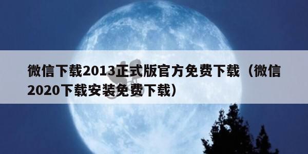 微信下载2013正式版官方免费下载（微信2020下载安装免费下载）
