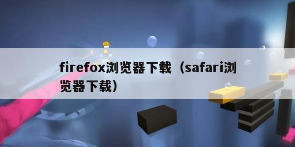 firefox浏览器下载（safari浏览器下载）