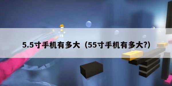 5.5寸手机有多大（55寸手机有多大?）