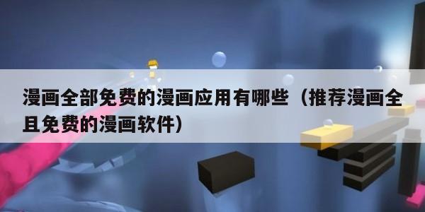 漫画全部免费的漫画应用有哪些（推荐漫画全且免费的漫画软件）
