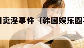 韩国娱乐圈卖淫事件（韩国娱乐圈事件网友分享）