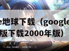 google地球下载（google地球下载安卓版下载2000年版）