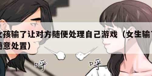 女孩输了让对方随便处理自己游戏（女生输了随意处置）