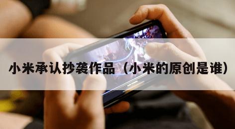 小米承认抄袭作品（小米的原创是谁）