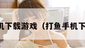 打鱼手机下载游戏（打鱼手机下载安装）