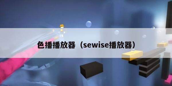 色播播放器（sewise播放器）