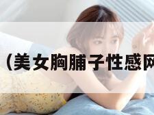 美女胸脯（美女胸脯子性感网站www）