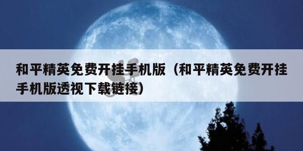 和平精英免费开挂手机版（和平精英免费开挂手机版透视下载链接）