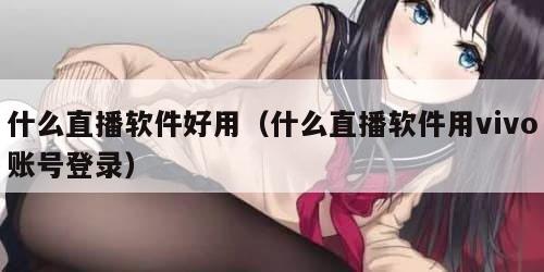 什么直播软件好用（什么直播软件用vivo账号登录）