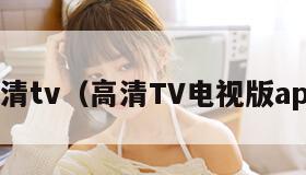 高清tv（高清TV电视版app）