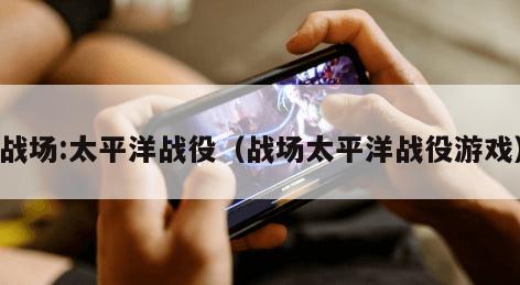 战场:太平洋战役（战场太平洋战役游戏）