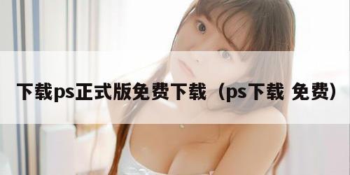 下载ps正式版免费下载（ps下载 免费）