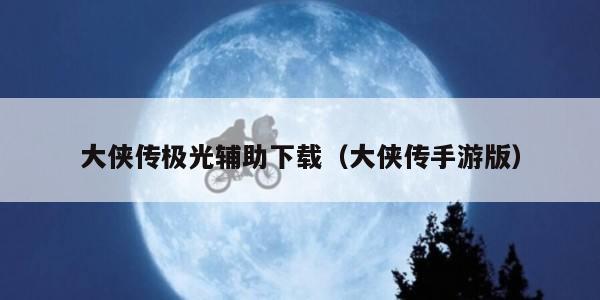 大侠传极光辅助下载（大侠传手游版）