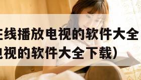 免费观看在线播放电视的软件大全（免费观看在线播放电视的软件大全下载）