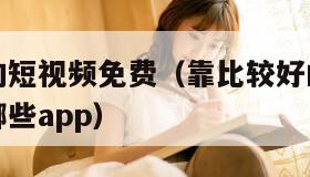 靠比较好的短视频免费（靠比较好的短视频免费大全有哪些app）