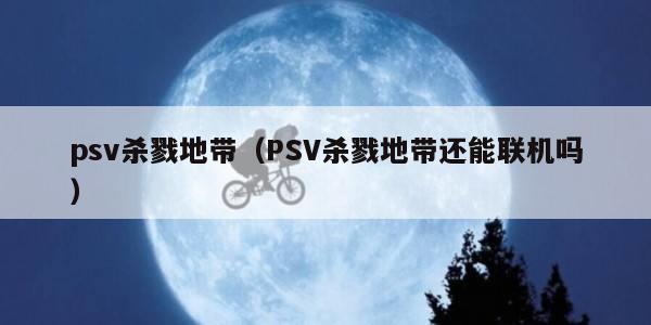 psv杀戮地带（PSV杀戮地带还能联机吗）