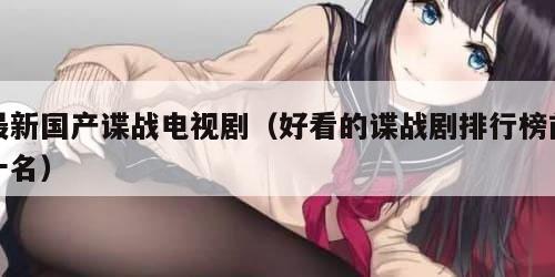 最新国产谍战电视剧（好看的谍战剧排行榜前十名）