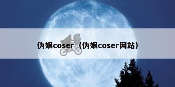 伪娘coser（伪娘coser网站）