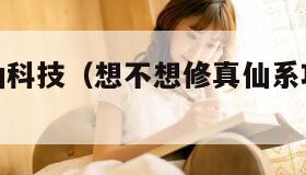 想不想修仙科技（想不想修真仙系功法有哪些）