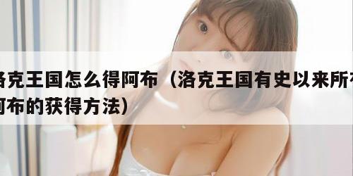 洛克王国怎么得阿布（洛克王国有史以来所有阿布的获得方法）