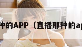 直播那种的APP(直播那种的app软件) 直播那种的APP(直播那种的app软件)