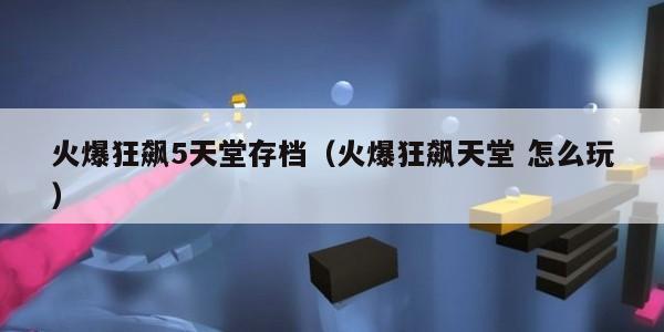 火爆狂飙5天堂存档(火爆狂飙天堂 怎么玩) 火爆狂飙5天堂存档(火爆狂飙天堂 怎么玩)