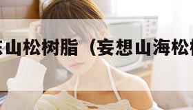 妄想山海东山松树脂(妄想山海松树在哪具体位置) 妄想山海东山松树脂(妄想山海松树在哪具体位置)